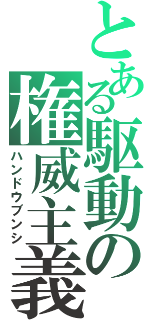 とある駆動の権威主義（ハンドウブンシ）