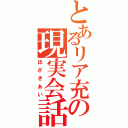 とあるリア充の現実会話（ほざきあい）