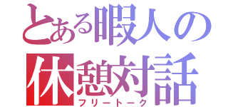 とある暇人の休憩対話（フリートーク）