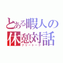 とある暇人の休憩対話（フリートーク）