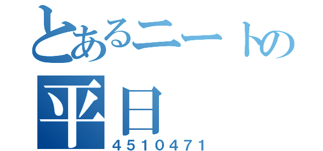 とあるニートの平日（４５１０４７１）