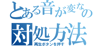 とある音が変な時の対処方法は（再生ボタンを押す）