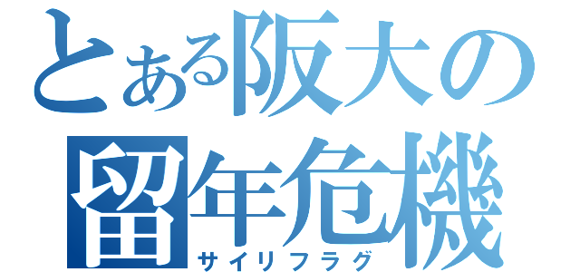 とある阪大の留年危機（サイリフラグ）