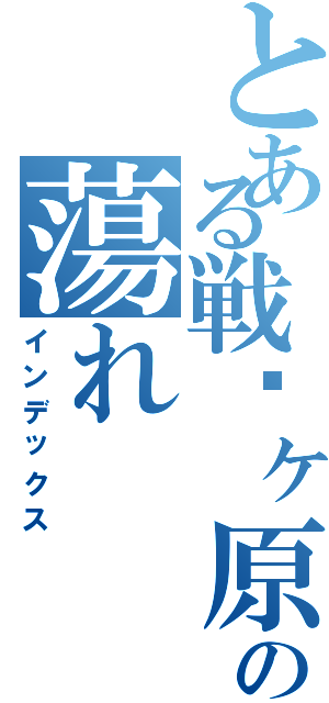 とある戦场ヶ原の蕩れ（インデックス）