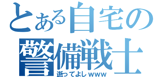 とある自宅の警備戦士（逝ってよしｗｗｗ）