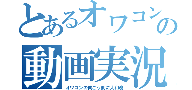 とあるオワコンの動画実況（オワコンの向こう側に大和魂）