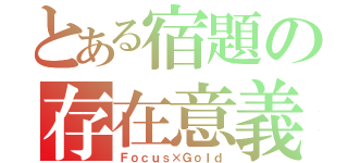 とある宿題の存在意義（Ｆｏｃｕｓ×Ｇｏｌｄ）