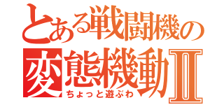 とある戦闘機の変態機動Ⅱ（ちょっと遊ぶわ）