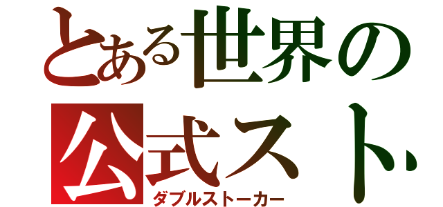 とある世界の公式ストーカー（ダブルストーカー）