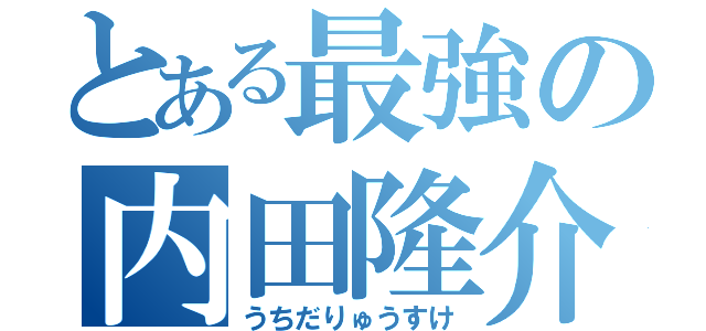 とある最強の内田隆介（うちだりゅうすけ）