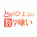 とあるひよこの数学嫌い（（Ｔ ＾ Ｔ））