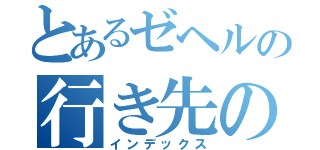 とあるゼヘルの行き先のわからないゼヘル（インデックス）