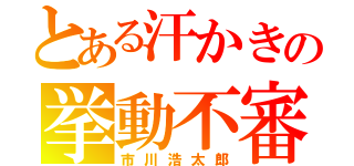 とある汗かきの挙動不審（市川浩太郎）