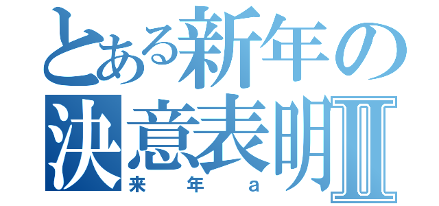 とある新年の決意表明Ⅱ（来年ａ）