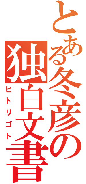 とある冬彦の独白文書Ⅱ（ヒトリゴト）