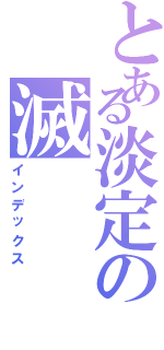 とある淡定の滅（インデックス）