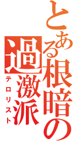 とある根暗の過激派（テロリスト）