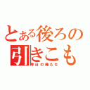 とある後ろの引きこもり（昨日の俺たち）