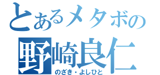 とあるメタボの野崎良仁（のざき・よしひと）