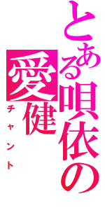 とある唄依の愛健（チャント）