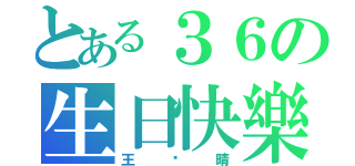 とある３６の生日快樂（王俞晴）