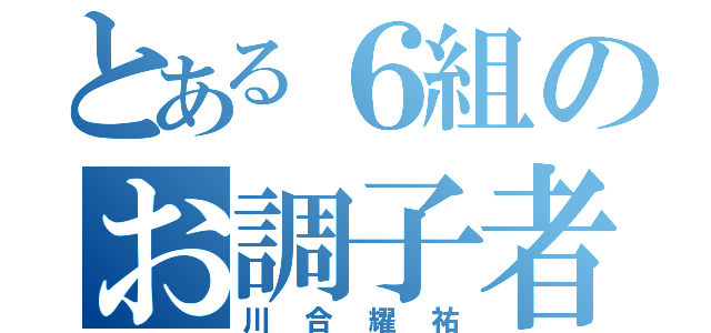 とある６組のお調子者（川合耀祐）