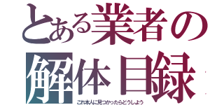 とある業者の解体目録（これ本人に見つかったらどうしよう）