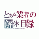 とある業者の解体目録（これ本人に見つかったらどうしよう）