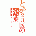 とある２３区の松葉（マツバ）