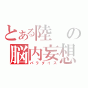 とある陸の脳内妄想（パラダイス）