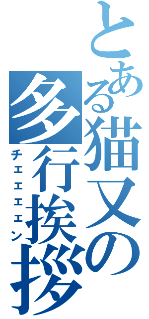 とある猫又の多行挨拶（チェェェェン）