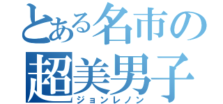 とある名市の超美男子（ジョンレノン）