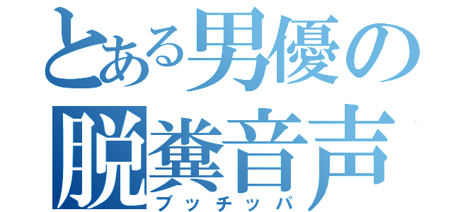 とある男優の脱糞音声（ブッチッパ）