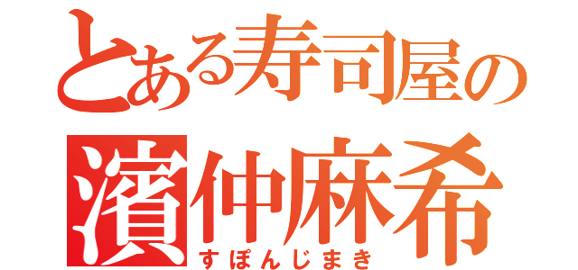 とある寿司屋の濱仲麻希（すぽんじまき）