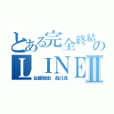 とある完全終結のＬＩＮＥ チョンⅡ（加藤雅樹 森川亮）