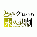 とあるクロハの永久悲劇（アウターサイエンス）