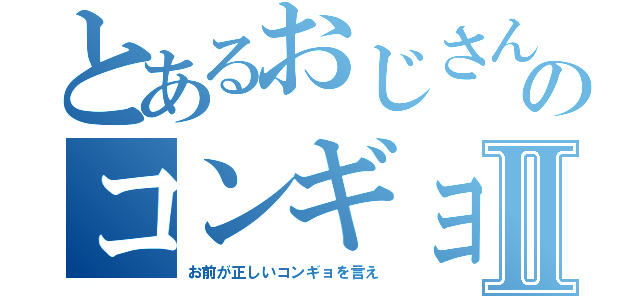 とあるおじさんのコンギョⅡ（お前が正しいコンギョを言え）