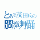 とある茂田氏の過激舞踊（ヲタ芸）