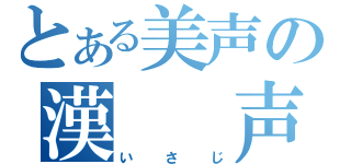 とある美声の漢　　声（いさじ）