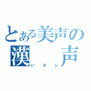 とある美声の漢　　声（いさじ）