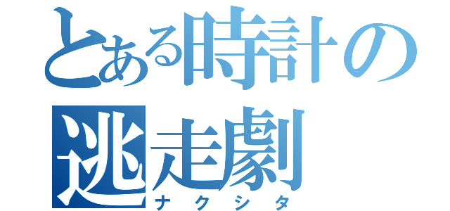 とある時計の逃走劇（ナクシタ）