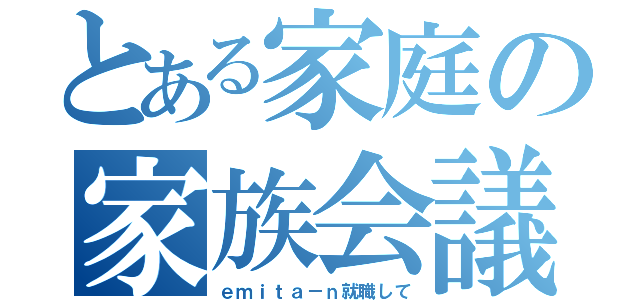 とある家庭の家族会議（ｅｍｉｔａ－ｎ就職して）