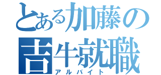 とある加藤の吉牛就職（アルバイト）