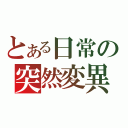 とある日常の突然変異（）