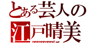 とある芸人の江戸晴美（グーググーググーグーググーググーグーググーググーグッコ””ォォォオ）