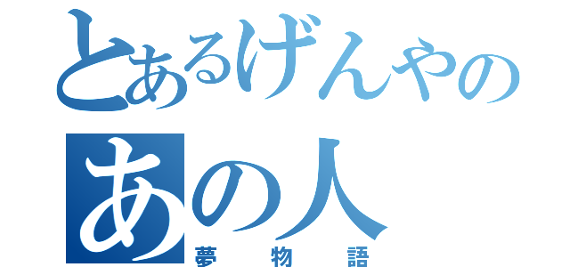 とあるげんやのあの人（夢物語）