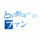 とある野球チームのファン（）