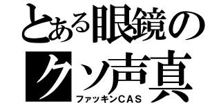 とある眼鏡のクソ声真似（ファッキンＣＡＳ）