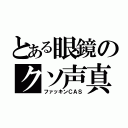 とある眼鏡のクソ声真似（ファッキンＣＡＳ）