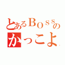 とあるＢＯＳＳのかっこよさ（）